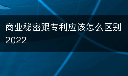 商业秘密跟专利应该怎么区别2022
