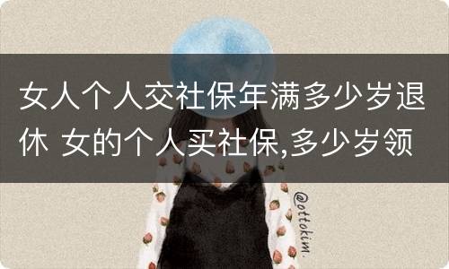 女人个人交社保年满多少岁退休 女的个人买社保,多少岁领退休金