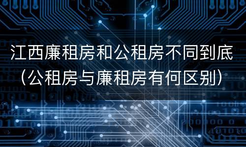 江西廉租房和公租房不同到底（公租房与廉租房有何区别）