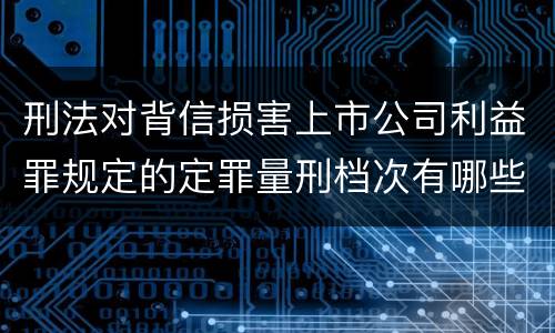 刑法对背信损害上市公司利益罪规定的定罪量刑档次有哪些