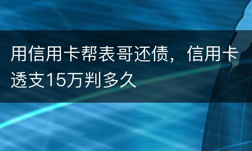 用信用卡帮表哥还债，信用卡透支15万判多久