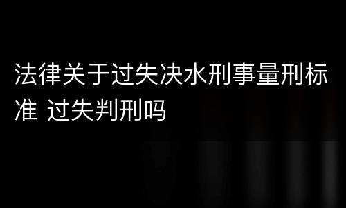 法律关于过失决水刑事量刑标准 过失判刑吗