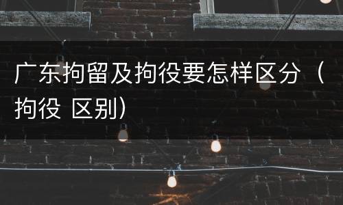 广东拘留及拘役要怎样区分（拘役 区别）