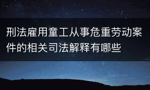 刑法雇用童工从事危重劳动案件的相关司法解释有哪些