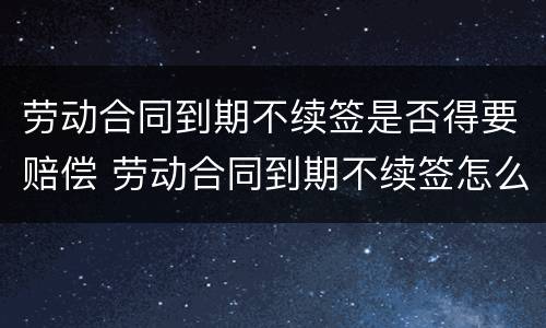 劳动合同到期不续签是否得要赔偿 劳动合同到期不续签怎么赔偿