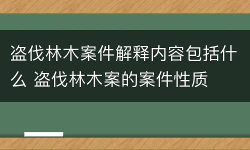 盗伐林木案件解释内容包括什么 盗伐林木案的案件性质