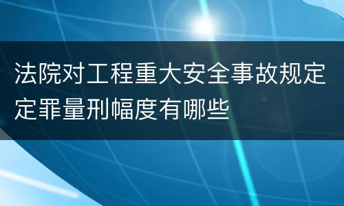 法院对工程重大安全事故规定定罪量刑幅度有哪些