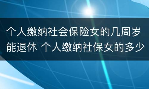 个人缴纳社会保险女的几周岁能退休 个人缴纳社保女的多少岁退休