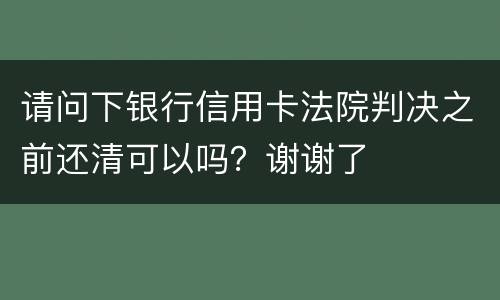 请问下银行信用卡法院判决之前还清可以吗？谢谢了