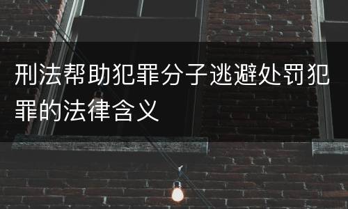 刑法帮助犯罪分子逃避处罚犯罪的法律含义