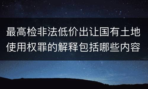 最高检非法低价出让国有土地使用权罪的解释包括哪些内容