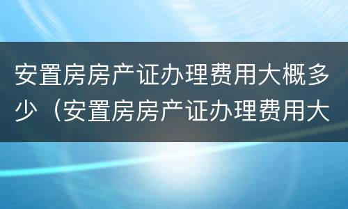 安置房房产证办理费用大概多少（安置房房产证办理费用大概多少）