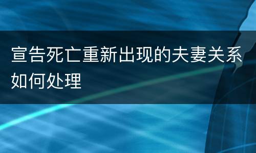 宣告死亡重新出现的夫妻关系如何处理