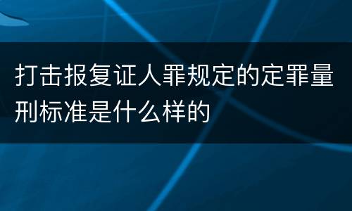 打击报复证人罪规定的定罪量刑标准是什么样的