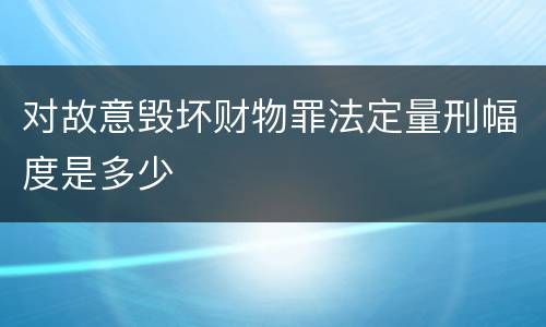 对故意毁坏财物罪法定量刑幅度是多少