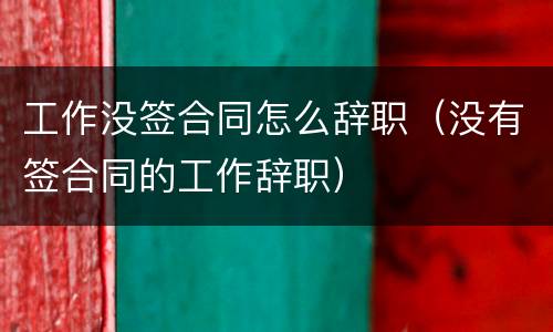 工作没签合同怎么辞职（没有签合同的工作辞职）