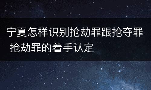 宁夏怎样识别抢劫罪跟抢夺罪 抢劫罪的着手认定