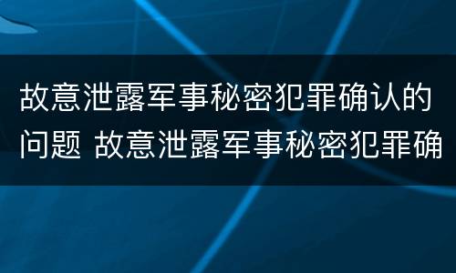 故意泄露军事秘密犯罪确认的问题 故意泄露军事秘密犯罪确认的问题是