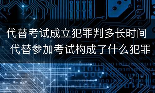 代替考试成立犯罪判多长时间 代替参加考试构成了什么犯罪