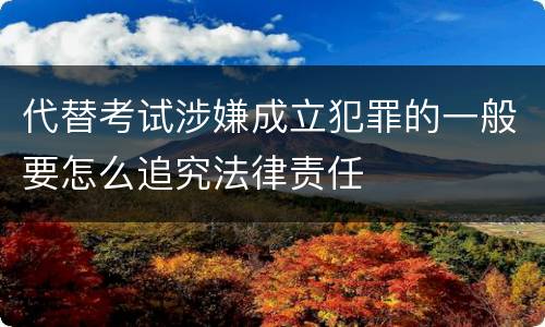代替考试涉嫌成立犯罪的一般要怎么追究法律责任