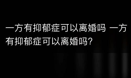 一方有抑郁症可以离婚吗 一方有抑郁症可以离婚吗?
