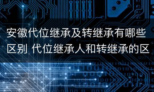 安徽代位继承及转继承有哪些区别 代位继承人和转继承的区别