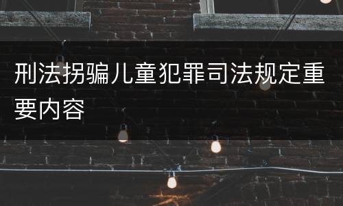 刑法拐骗儿童犯罪司法规定重要内容