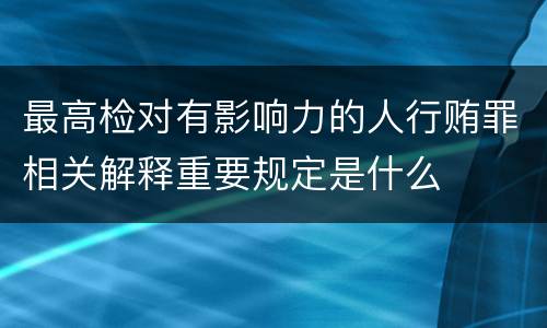 最高检对有影响力的人行贿罪相关解释重要规定是什么
