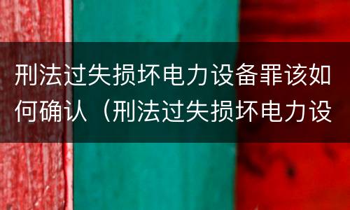 刑法过失损坏电力设备罪该如何确认（刑法过失损坏电力设备罪该如何确认）