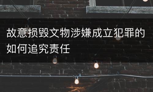 故意损毁文物涉嫌成立犯罪的如何追究责任