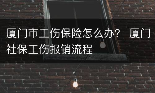 厦门市工伤保险怎么办？ 厦门社保工伤报销流程
