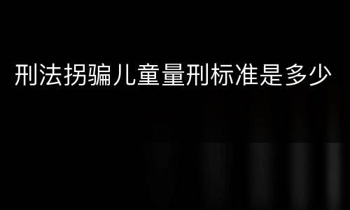刑法拐骗儿童量刑标准是多少