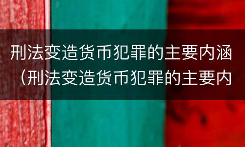 刑法变造货币犯罪的主要内涵（刑法变造货币犯罪的主要内涵是）