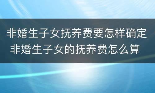 非婚生子女抚养费要怎样确定 非婚生子女的抚养费怎么算