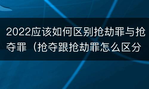 2022应该如何区别抢劫罪与抢夺罪（抢夺跟抢劫罪怎么区分）