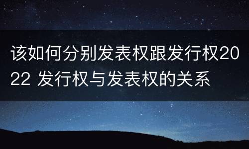 该如何分别发表权跟发行权2022 发行权与发表权的关系