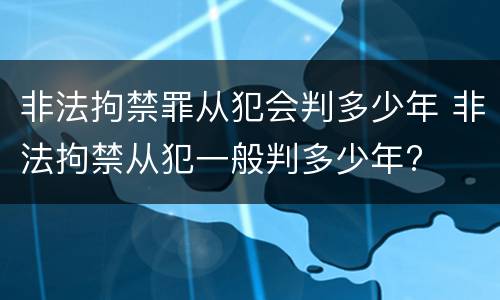 非法拘禁罪从犯会判多少年 非法拘禁从犯一般判多少年?