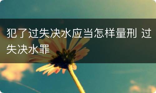 犯了过失决水应当怎样量刑 过失决水罪