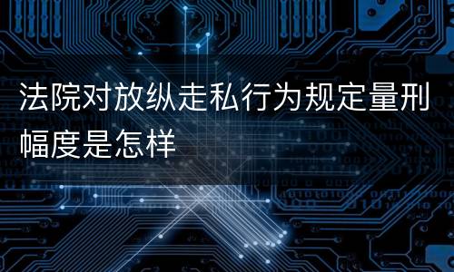 法院对放纵走私行为规定量刑幅度是怎样