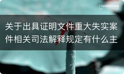 关于出具证明文件重大失实案件相关司法解释规定有什么主要内容