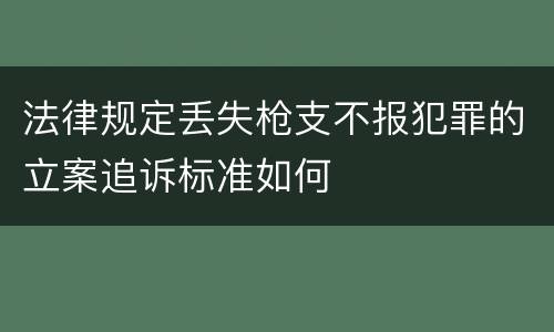 法律规定丢失枪支不报犯罪的立案追诉标准如何