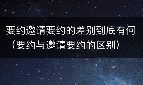 要约邀请要约的差别到底有何（要约与邀请要约的区别）