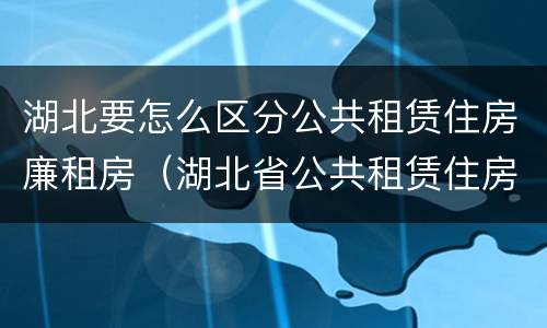 湖北要怎么区分公共租赁住房廉租房（湖北省公共租赁住房管理办法）