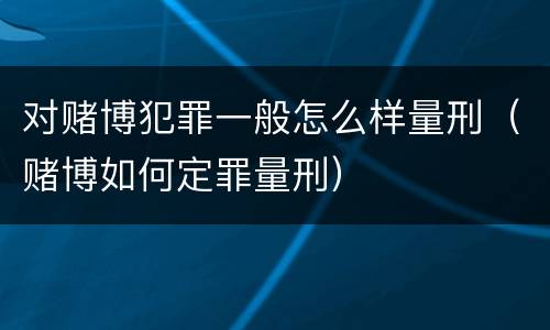 对赌博犯罪一般怎么样量刑（赌博如何定罪量刑）