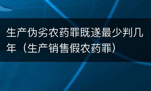 生产伪劣农药罪既遂最少判几年（生产销售假农药罪）