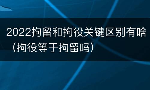 2022拘留和拘役关键区别有啥（拘役等于拘留吗）