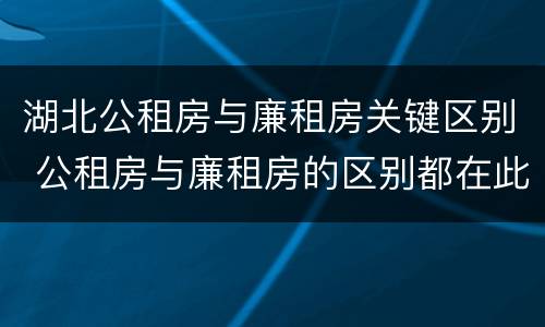 湖北公租房与廉租房关键区别 公租房与廉租房的区别都在此,别再搞错了!