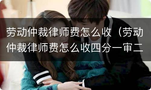 劳动仲裁律师费怎么收（劳动仲裁律师费怎么收四分一审二审都要收费吗）