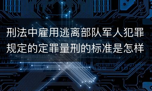 刑法中雇用逃离部队军人犯罪规定的定罪量刑的标准是怎样的