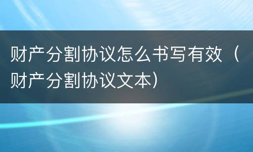 财产分割协议怎么书写有效（财产分割协议文本）